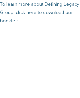 To learn more about Defining Legacy Group, click here to download our booklet:
