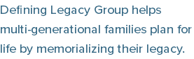 Defining Legacy Group helps multi-generational families plan for life by memorializing their legacy.