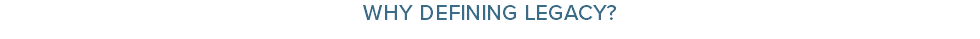WHY DEFINING LEGACY? 