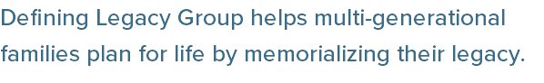 Defining Legacy Group helps multi-generational families plan for life by memorializing their legacy.